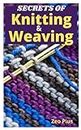 Secrets of Knitting and Weaving: A Beginner's Guide With Picture Illustrations And Easy Patterns to Learn Knitting And Weaving