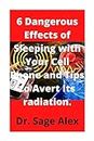6 Dangerous Effects of Sleeping with Your Cell Phone and Tips to Avert Its radiation.: Side-Effect of overuseing of your cell phone, sleep close to it (English Edition)