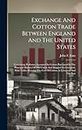 Exchange And Cotton Trade Between England And The United States: Containing Proforma Accounts On Cotton Purchased In The Principal Markets Of The ... The Cost Of Cotton At Liverpool And The Nett