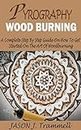 PYROGRAPHY WOOD BURNING: A Complete Step By Step Guide On How To Get Started On The Art Of Woodburning, With Techniques, Styles And Patterns For Beginners. With Tips On Various Tools For Pyrography