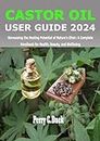 CASTOR OIL USER GUIDE 2024: Harnessing the Healing Potential of Nature's Elixir: A Complete Handbook for Health, Beauty, and Wellbeing