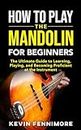 How to Play the Mandolin for Beginners: The Ultimate Guide to Learning, Playing, and Becoming Proficient at the Instrument