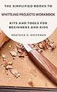 The Simplified Books To Whittling Projects Workbook Kits And Tools For Beginners And Kids.: Grab Your Knife Or Knives And Wood Blocks To Start Whittling Without Stress.