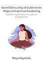 Sacred Sensuality: A Guide to sex Magic and spiritual Awakening Transforming Intimacy into a path of Enlightenment