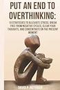 Put an End to Overthinking:: 10 Strategies to Alleviate Stress, Break Free from Negative Cycles, Clear Your Thoughts, and Concentrate on the Present Moment