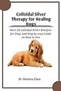 Colloidal Silver Therapy for Healing Dogs: Over 30 colloidal Silver Benefits for Dogs and Step by step Guide on How to Use