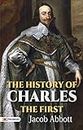 The History of Charles the First: Insights into the Reign and Times of a Controversial Monarch (Best Motivational Books for Personal Development (Design Your Life))