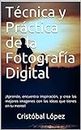 Técnica y Práctica de la Fotografía Digital: ¡Aprende, encuentra inspiración, y crea las mejores imagenes con las ideas que tienes en tu mente! (Spanish Edition)