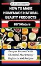 HOW TO MAKE HOMEMADE NATURAL BEAUTY PRODUCTS : DIY Skincare: Pamper Yourself with Chemical-Free Beauty Regimens and Recipes