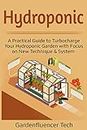 Hydroponic: A Practical Guide to Turbocharge Your Hydroponic Garden with Focus on New Technique & System (DIY Home Gardening Book 2)