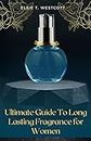 Ultimate Guide To Long Lasting Fragrance for Women: Make Your Perfume Last All Day Even If You’re A Beginner (English Edition)