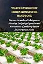 WATER SAVING DRIP IRRIGATION SYSTEM HANDBOOK: Discover the Modern Techniques on Planning, Designing, Operation, and Maintenance of Good Drip System for Your Garden Plants