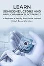 LEARN SEMICONDUCTORS AND APPLICATION IN ELECTRONICS: A Beginner’s Step by Step Guide, Printed Circuit Board and More
