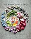 Foraged Art: Creating Projects Using Blooms, Branches, Leaves, Stones, and Other Elements Discovered in Nature