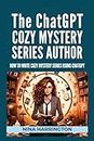 THE CHATGPT COZY MYSTERY SERIES AUTHOR: How to Write Cozy Mystery Series using ChatGPT (AI for Authors)