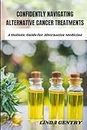 CONFIDENTLY NAVIGATING ALTERNATIVE CANCER TREATMENTS: A Holistic Guide for Alternative Medicine