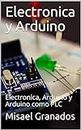 Electronica y Arduino: Electronica, Arduino y Arduino como PLC (Spanish Edition)