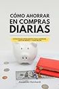 Cómo Ahorrar en Compras Diarias: Estrategias Inteligentes para Ahorrar, Gastar Menos y Vivir Mejor (Spanish Edition)