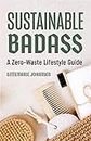 Sustainable Badass: A Zero-Waste Lifestyle Guide (Sustainable at home, Eco friendly living, Sustainable home goods, Sustainable gift)
