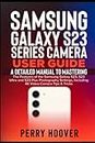 Samsung Galaxy S23 Series Camera User Guide: A Detailed Manual to Mastering the Features of the Samsung Galaxy S23, S23 Ultra and S23 Plus Photography Settings, Including 4K Video Camera Tips & Tricks