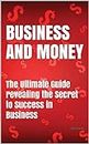 BUSINESS AND MONEY: The Ultimate Guide revealing the Secret to Success in Business
