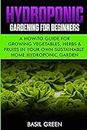 Hydroponic Gardening For Beginners: A How to Guide For Growing Vegetables, Herbs & Fruits in Your Own Self Sustainable Home Hydroponic Garden