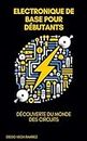 Electronique de base pour débutants: Découverte du monde des Circuits (Master en Electronique: Du débutant à l'ingénieur t. 1) (French Edition)