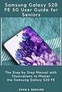 SAMSUNG GALAXY S20 FE 5G USER GUIDE FOR SENIORS: The Step by Step Manual with Illustrations to Master the Samsung Galaxy S20 FE