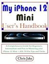 My iPhone 12 Mini User’s Handbook: A Comprehensive Guide for Beginners, Intermediate, and Pro in Mastering Your iPhone 12 Mini + iOS 14 Pro Tips and Tricks