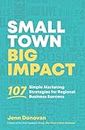 Small Town Big Impact: 107 Simple Marketing Strategies for Regional Business Success