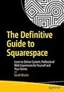The Definitive Guide to Squarespace: Learn to Deliver Custom, Professional Web Experiences for Yourself and Your Clients