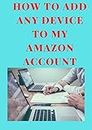 HOW TO ADD ANY DEVICE TO MY AMAZON ACCOUNT: A simple and easy guide on how to add any device to your Amazon Account in less than 15 seconds with clear screenshots