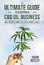 The Ultimate Guide to Starting a CBD Oil Business: What You Need to Know to Sell CBD Oil Products Legally