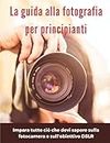 La guida alla fotografia per principianti: impara tutto ciò che devi sapere sulla fotocamera e sull'obiettivo DSLR (Italian Edition)