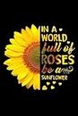 In A World Full Of Roses Be A Sunflower: Unique Lined Journal / Notebook For People Who Love Sunflowers - Great Gift Idea For Gardeners & Farmers