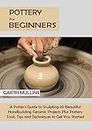 Pottery for Beginners: A Potter's Guide to Sculpting 20 Beautiful Handbuilding Ceramic Projects Plus Pottery Tools, Tips and Techniques to Get You Started