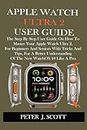 APPLE WATCH ULTRA 2 USER GUIDE: The Step By Step User Manual On How To Master Your Apple Watch Ultra 2, For Beginners And Seniors With Tricks And Tips, For A Better Understanding Of The New WatchOS 10