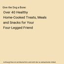 Give the Dog a Bone: Over 40 Healthy Home-Cooked Treats, Meals and Snacks for Yo
