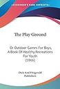 The Play Ground: Or Outdoor Games For Boys, A Book Of Healthy Recreations For Youth (1866)
