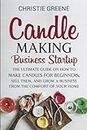 Candle-Making Business Startup: The Ultimate Guide on How to Make Candles for Beginners, Sell Them, and Grow a Business from the Comfort of Your Home (Soap and Candle Making)