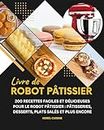 Livre de robot patissier: 200 Recettes Faciles et Délicieuses pour le Robot Pâtissier : Pâtisseries, Desserts, Plats Salés et Plus Encore (French Edition)