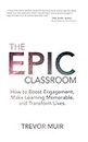 The Epic Classroom: How to Boost Engagement, Make Learning Memorable, and Transform Lives