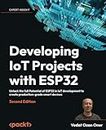 Developing IoT Projects with ESP32 - Second Edition: Unlock the full Potential of ESP32 in IoT development to create production-grade smart devices