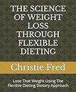 THE SCIENCE OF WEIGHT LOSS THROUGH FLEXIBLE DIETING: Lose That Weight Using The Flexible Dieting Dietary Approach