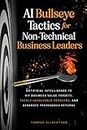 AI Bullseye Tactics For Non-Technical Business Leaders: Artificial Intelligence to Hit Business Value Targets, Tackle Unsolvable Problems, and Generate Tremendous Returns