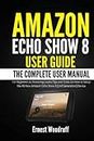 Amazon Echo Show 8 User Guide: The Complete User Manual for Beginners to Mastering Useful Tips and Tricks On How to Setup the All-New Amazon Echo Show ... Device (All-New Echo Device User's Manual)