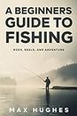 A Beginners Guide To Fishing: Rods, Reels, and Adventure