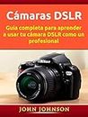 Cámaras DSLR: Guía completa para aprender a usar tu cámara DSLR como un profesional (Spanish Edition)
