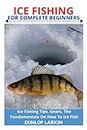 ICE FISHING FOR COMPLETE BEGINNERS: Ice Fishing Tips, Gears, The Fundamentals On How To Ice Fish