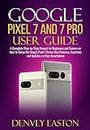 Google Pixel 7 and 7 Pro User Guide: A Complete Step-by-Step Manual for Beginners and Seniors on How to Setup the Google Pixel 7 Series New Features, Functions and Updates on Your Smartphone